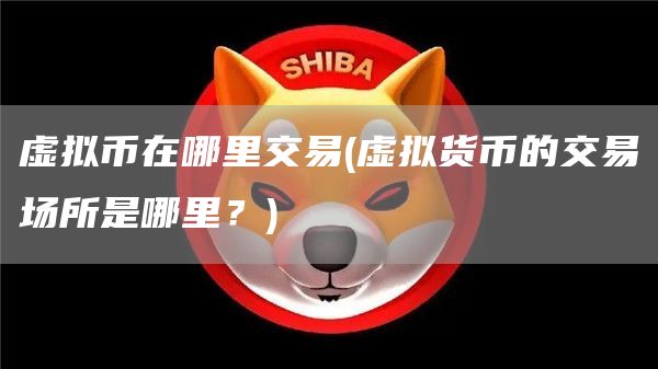 虚拟币在哪里交易 - 虚拟货币的交易场所是哪里？